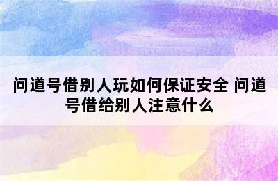 问道号借别人玩如何保证安全 问道号借给别人注意什么